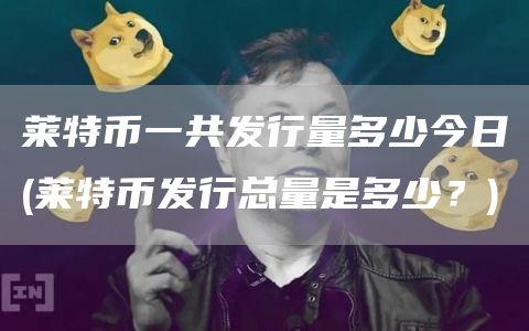莱特币一共发行量多少今日 - 莱特币发行总量是多少？